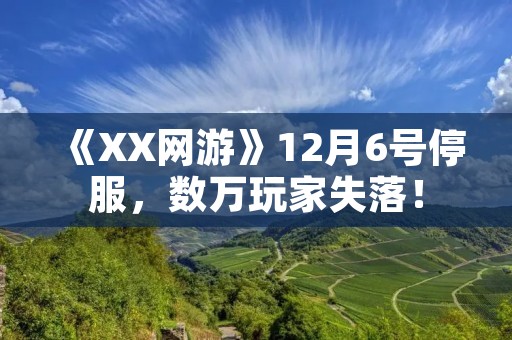 《XX网游》12月6号停服，数万玩家失落！