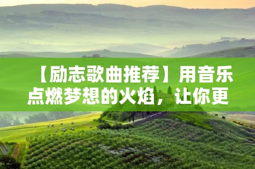 【励志歌曲推荐】用音乐点燃梦想的火焰,让你更加坚定前行的步伐!
