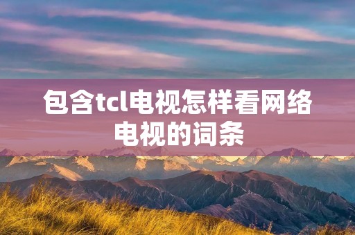 包含tcl电视怎样看网络电视的词条 包含tcl电视怎样看网络电视的词条