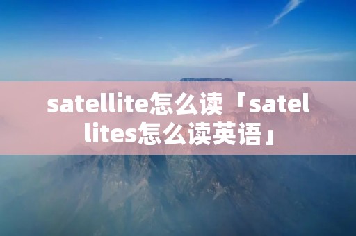 satellite怎么读「satellites怎么读英语」