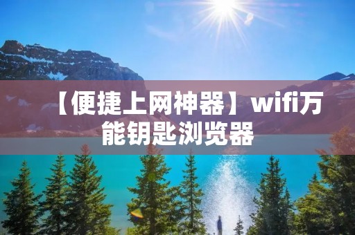 【便捷上网神器】wifi万能钥匙浏览器：快速连接无线网络的最佳选择