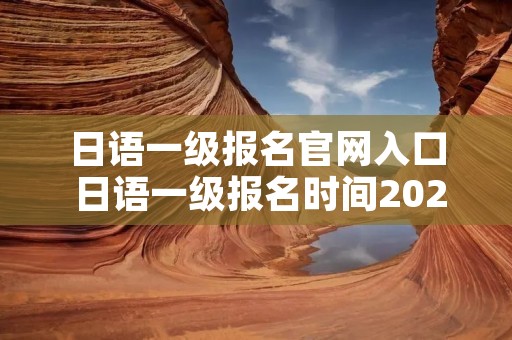 日语一级报名官网入口 日语一级报名时间2022