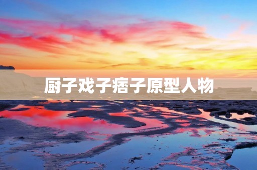厨子戏子痞子原型人物:探寻人性的多重面貌 厨子戏子痞子原型人物:探寻人性的多重面貌