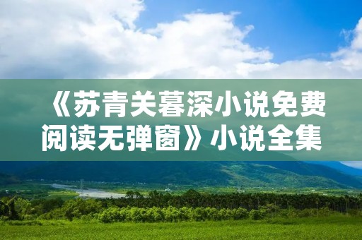 《苏青关暮深小说免费阅读无弹窗》小说全集简介 《苏青关暮深小说免费阅读无弹窗》小说全集简介