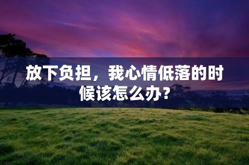 放下负担,我心情低落的时候该怎么办?