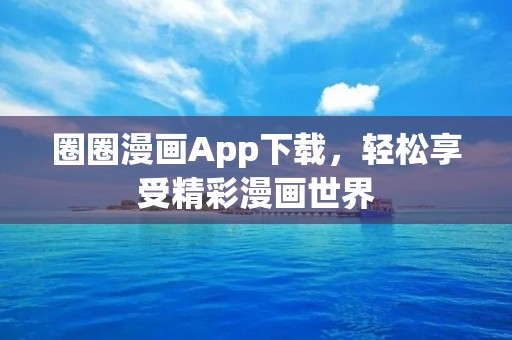 圈圈漫画App下载,轻松享受精彩漫画世界 圈圈漫画App下载,轻松享受精彩漫画世界