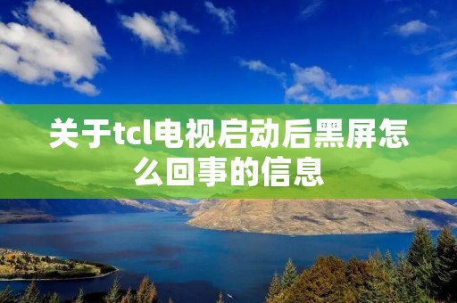 关于tcl电视启动后黑屏怎么回事的信息