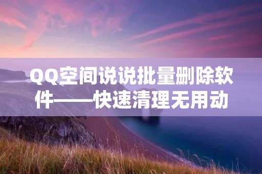 QQ空间说说批量删除软件——快速清理无用动态 QQ空间说说批量删除软件——快速清理无用动态