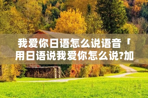 我爱你日语怎么说语音「用日语说我爱你怎么说?加语音」 我爱你日语怎么说语音「用日语说我爱你怎么说?加语音」