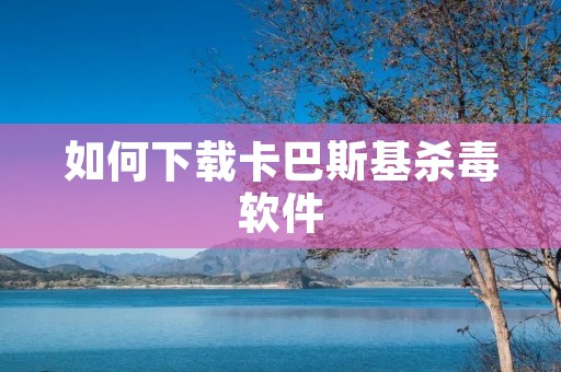 如何下载卡巴斯基杀毒软件