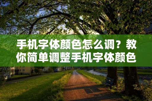 手机字体颜色怎么调？教你简单调整手机字体颜色的方法！
