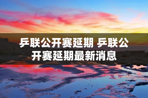 乒联公开赛延期 乒联公开赛延期最新消息