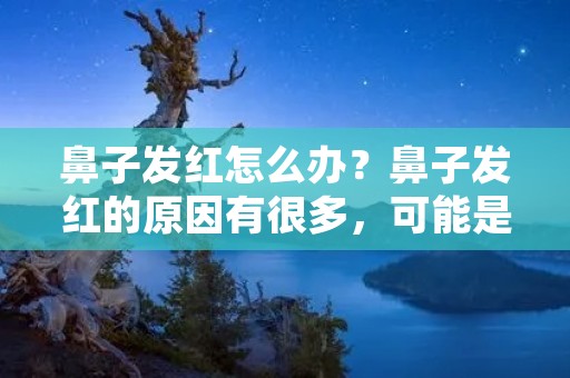 鼻子发红怎么办?鼻子发红的原因有很多,可能是因为皮肤敏感、血管扩张、天气变化等。无论是暂时性的红血丝,还是长期存在的鼻子泛红问题,都会给人们带来困扰和不适。本文将为您介绍一些有效的方法和建议,帮助您缓解鼻子发红的困扰。