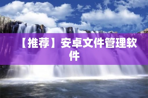 【推荐】安卓文件管理软件：打造高效便捷的文件管理体验