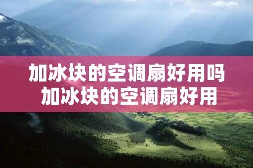 加冰块的空调扇好用吗 加冰块的空调扇好用吗视频