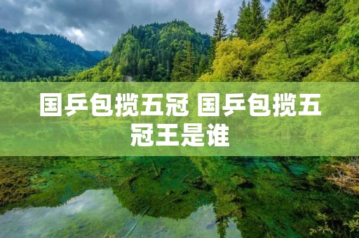 国乒包揽五冠 国乒包揽五冠王是谁 国乒包揽五冠 国乒包揽五冠王是谁