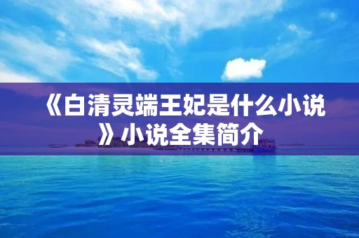 《白清灵端王妃是什么小说》小说全集简介