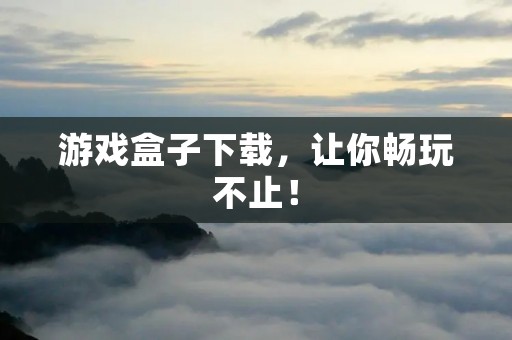 游戏盒子下载,让你畅玩不止!