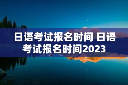 日语考试报名时间 日语考试报名时间2023