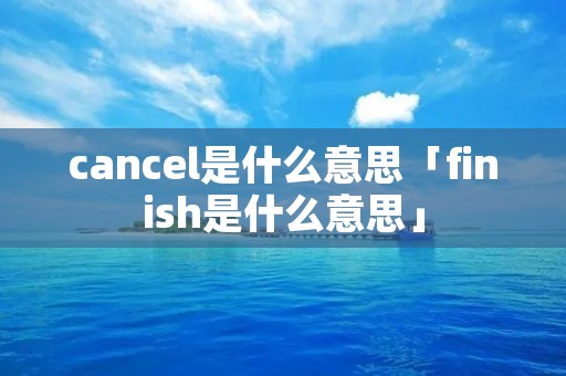 cancel是什么意思「finish是什么意思」