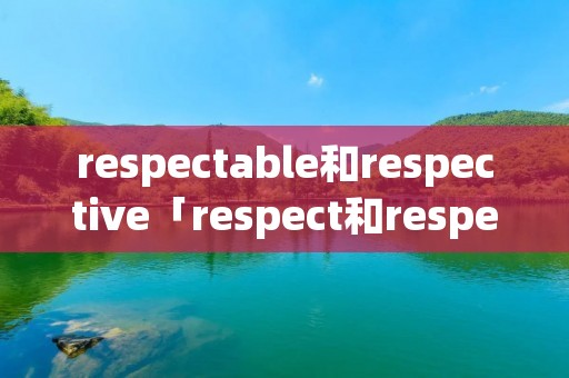 respectable和respective「respect和respectable的区别」 respectable和respective「respect和respectable的区别」