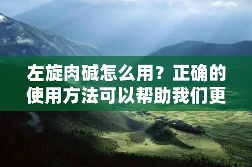左旋肉碱怎么用?正确的使用方法可以帮助我们更好地发挥其效果,下面就为大家详细介绍一下。