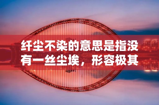 纤尘不染的意思是指没有一丝尘埃,形容极其干净整洁。在日常生活中,我们常常会用到这个词来形容一个人的品质或者一个地方的环境。然而,除了一尘不染这个词,还有许多与之意思相近的词语可以用来表达同样的意思。