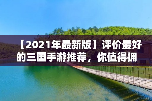 【2021年最新版】评价最好的三国手游推荐，你值得拥有！