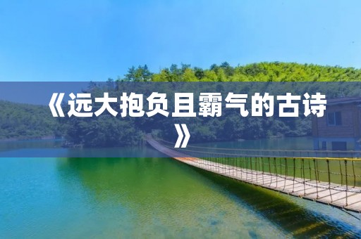 《远大抱负且霸气的古诗》:探究古代文人士大志向的表现 《远大抱负且霸气的古诗》:探究古代文人士大志向的表现