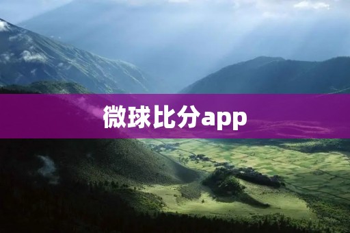 微球比分app:实时掌握全球足球比分的最佳工具 微球比分app:实时掌握全球足球比分的最佳工具