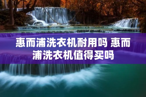 惠而浦洗衣机耐用吗 惠而浦洗衣机值得买吗 惠而浦洗衣机耐用吗 惠而浦洗衣机值得买吗
