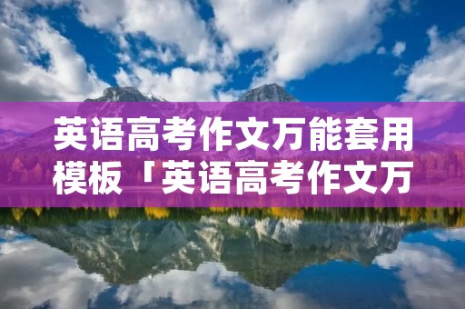 英语高考作文万能套用模板「英语高考作文万能套用模板2022」