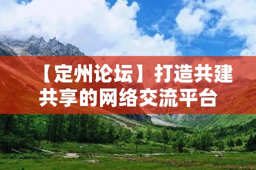 【定州论坛】打造共建共享的网络交流平台 【定州论坛】打造共建共享的网络交流平台