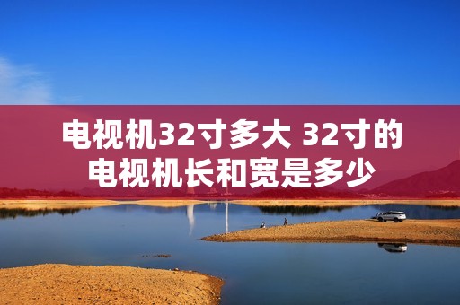 电视机32寸多大 32寸的电视机长和宽是多少 电视机32寸多大 32寸的电视机长和宽是多少