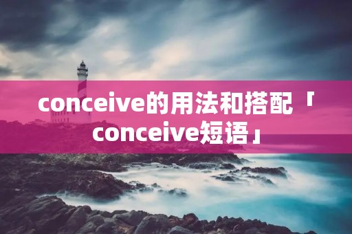 conceive的用法和搭配「conceive短语」