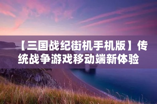 【三国战纪街机手机版】传统战争游戏移动端新体验!