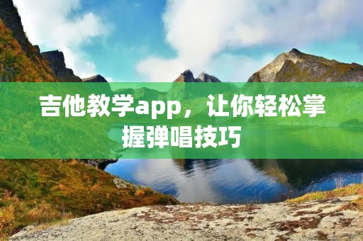 吉他教学app,让你轻松掌握弹唱技巧 吉他教学app,让你轻松掌握弹唱技巧