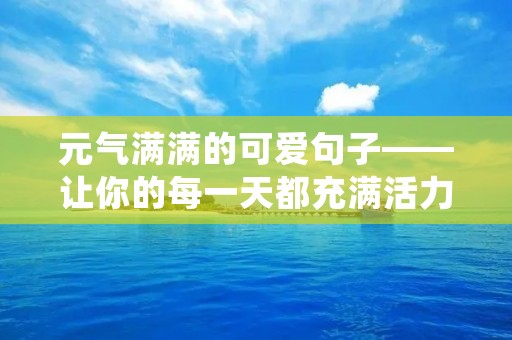 元气满满的可爱句子——让你的每一天都充满活力和喜悦