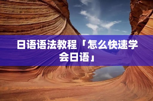 日语语法教程「怎么快速学会日语」