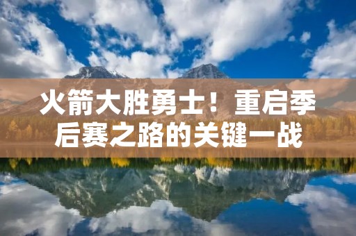 火箭大胜勇士!重启季后赛之路的关键一战 火箭大胜勇士!重启季后赛之路的关键一战