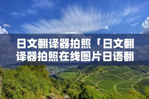 日文翻译器拍照「日文翻译器拍照在线图片日语翻译」 日文翻译器拍照「日文翻译器拍照在线图片日语翻译」