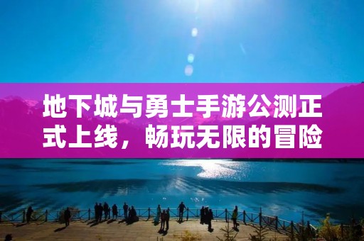 地下城与勇士手游公测正式上线,畅玩无限的冒险之旅!