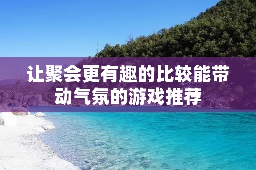 让聚会更有趣的比较能带动气氛的游戏推荐