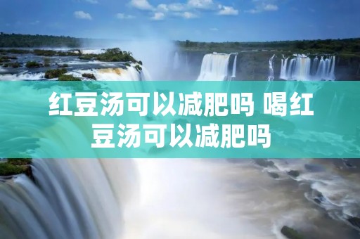 红豆汤可以减肥吗 喝红豆汤可以减肥吗 红豆汤可以减肥吗 喝红豆汤可以减肥吗