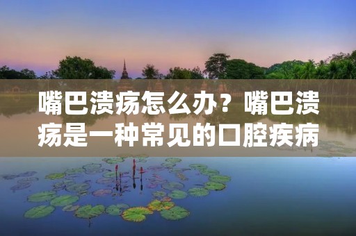 嘴巴溃疡怎么办？嘴巴溃疡是一种常见的口腔疾病，给患者带来不适和疼痛感。那么，我们应该如何处理和缓解嘴巴溃疡呢？下面将详细介绍一些有效的方法。