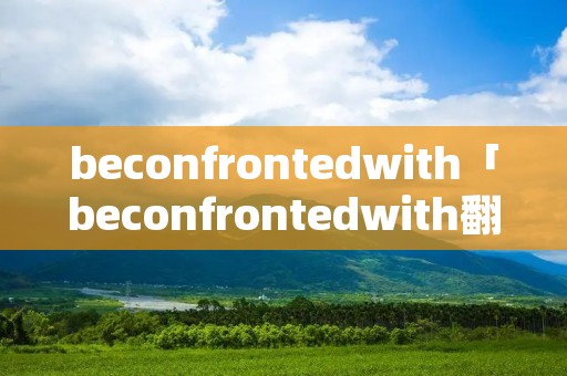 beconfrontedwith「beconfrontedwith翻译」