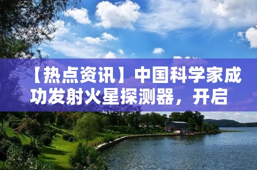 【热点资讯】中国科学家成功发射火星探测器,开启新时代的太空探索之旅 【热点资讯】中国科学家成功发射火星探测器,开启新时代的太空探索之旅