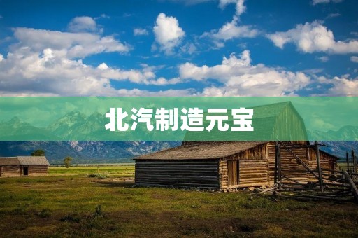 北汽制造元宝：传承经典，铸就辉煌