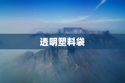 透明塑料袋:从制造到应用的全方位解读