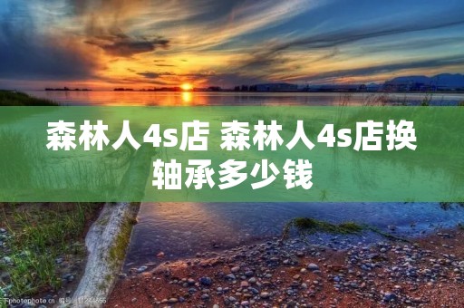 森林人4s店 森林人4s店换轴承多少钱